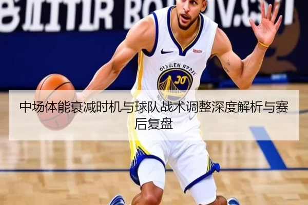 中场体能衰减时机与球队战术调整深度解析与赛后复盘