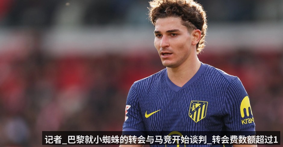 记者_巴黎就小蜘蛛的转会与马竞开始谈判_转会费数额超过1.5亿欧元